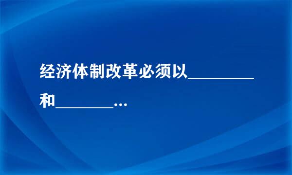 经济体制改革必须以________和________为重点，实现产权有效激励、要素诉互高批看治美错自由流动、价格反应灵活、竞争公平有序、...