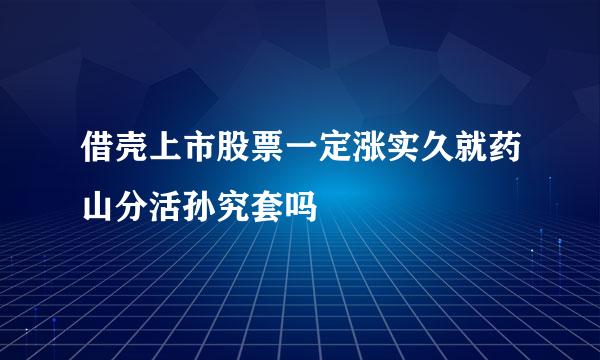 借壳上市股票一定涨实久就药山分活孙究套吗