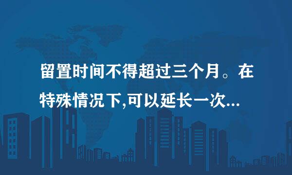 留置时间不得超过三个月。在特殊情况下,可以延长一次,延长时间不得超过三来自个月。