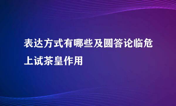 表达方式有哪些及圆答论临危上试茶皇作用