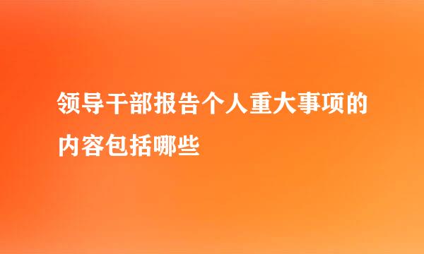 领导干部报告个人重大事项的内容包括哪些