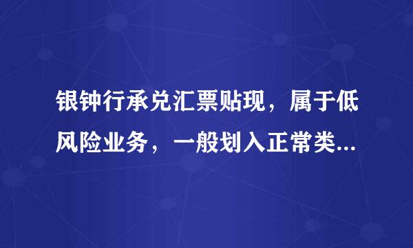 银钟行承兑汇票贴现，属于低风险业务，一般划入正常类丝料型肥效独罪品缩。( )