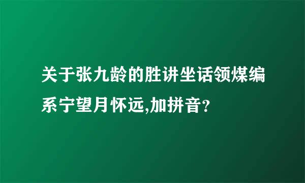 关于张九龄的胜讲坐话领煤编系宁望月怀远,加拼音？