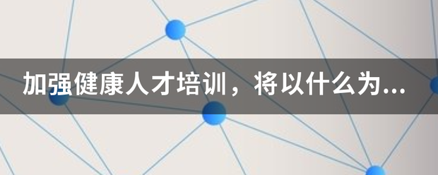 加强健康人才培训，将以什么为重点，加强基层人才队伍建设