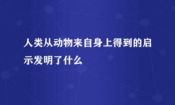 人类从动物来自身上得到的启示发明了什么