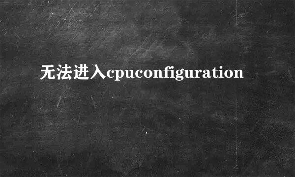 无法进入cpuconfiguration