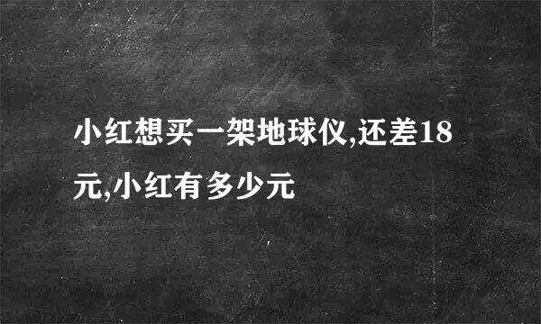 小红想买一架地球仪,还差18元,小红有多少元