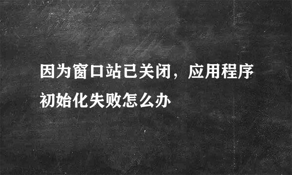 因为窗口站已关闭，应用程序初始化失败怎么办