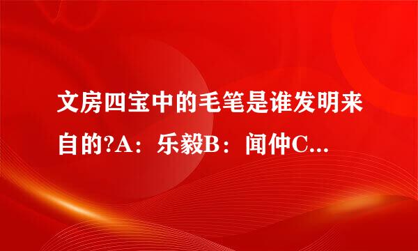 文房四宝中的毛笔是谁发明来自的?A：乐毅B：闻仲C：蒙恬D：刘伯温