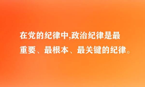 在党的纪律中,政治纪律是最重要、最根本、最关键的纪律。