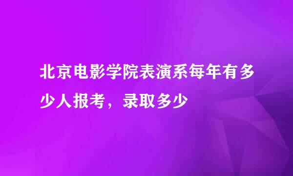 北京电影学院表演系每年有多少人报考，录取多少