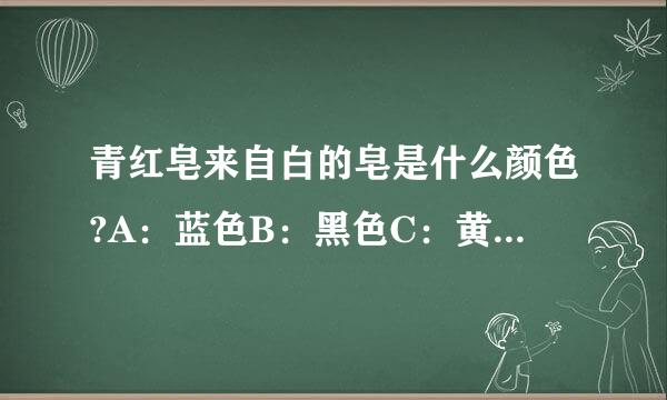 青红皂来自白的皂是什么颜色?A：蓝色B：黑色C：黄色D：蓝色