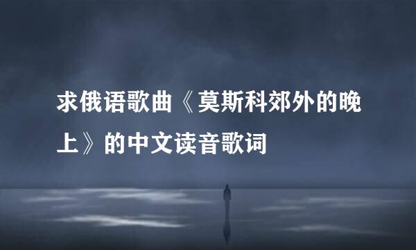 求俄语歌曲《莫斯科郊外的晚上》的中文读音歌词