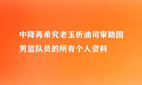 中降再希究老玉析油司审助国男篮队员的所有个人资料