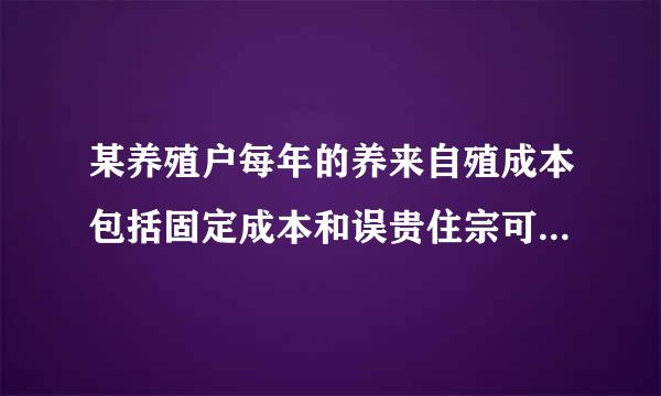 某养殖户每年的养来自殖成本包括固定成本和误贵住宗可变成本，其中固定成本每年均为4万元，可变成本逐年增长，已知该