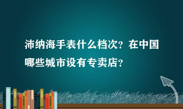 沛纳海手表什么档次？在中国哪些城市设有专卖店？