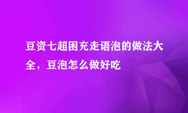 豆资七超困充走语泡的做法大全，豆泡怎么做好吃