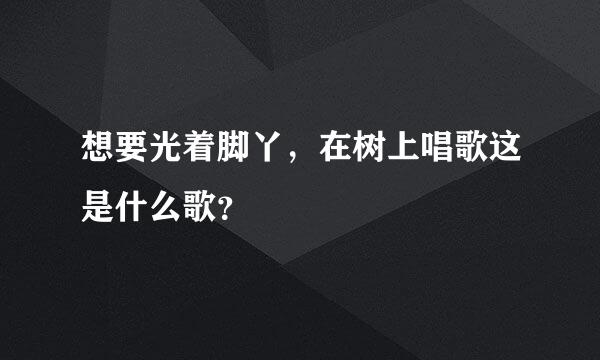 想要光着脚丫，在树上唱歌这是什么歌？