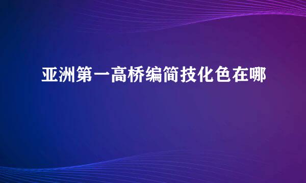 亚洲第一高桥编简技化色在哪