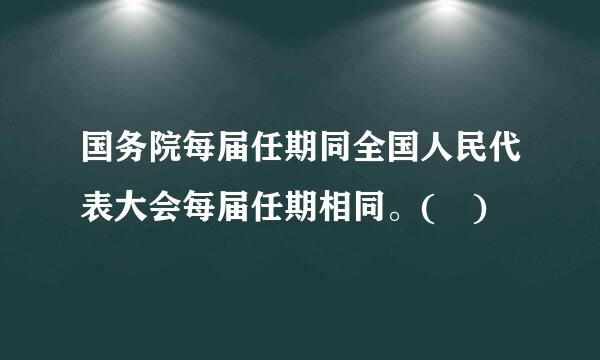 国务院每届任期同全国人民代表大会每届任期相同。( )