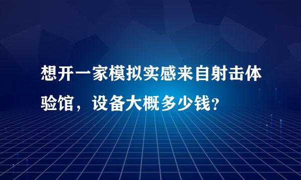 想开一家模拟实感来自射击体验馆，设备大概多少钱？