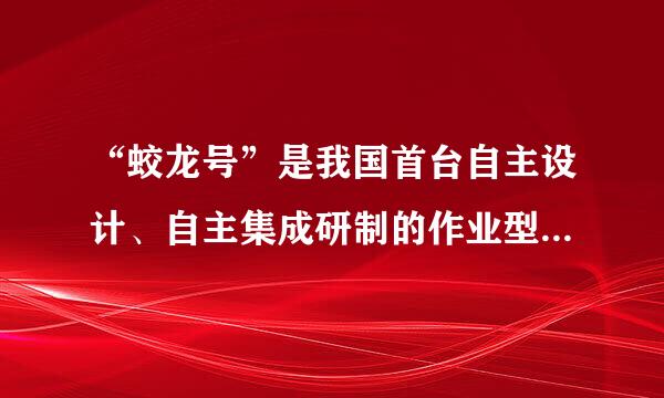 “蛟龙号”是我国首台自主设计、自主集成研制的作业型深海载人潜水器。下列有关其表述，错误的是______。