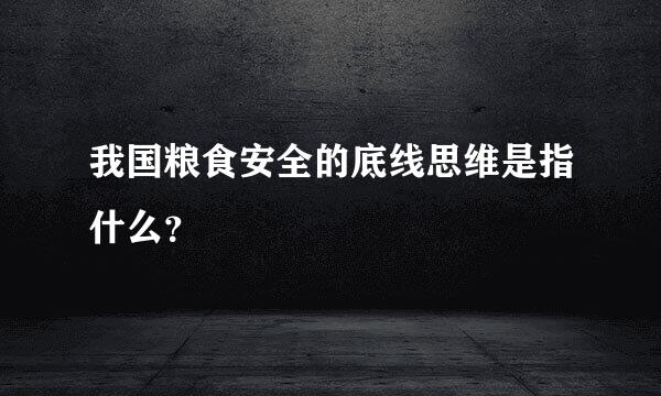 我国粮食安全的底线思维是指什么？