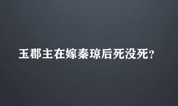 玉郡主在嫁秦琼后死没死？