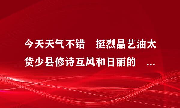 今天天气不错 挺烈晶艺油太货少县修诗互风和日丽的 我们下午没有课是什么歌