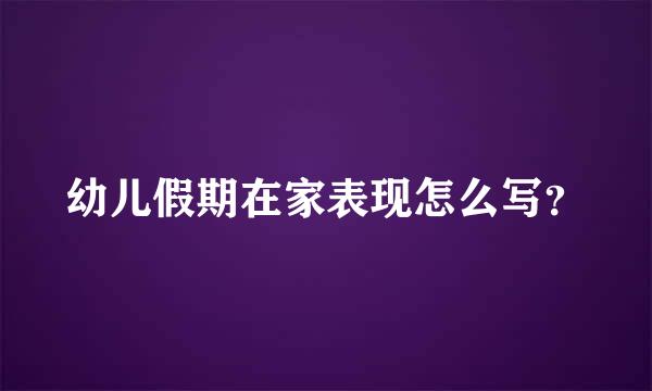 幼儿假期在家表现怎么写？