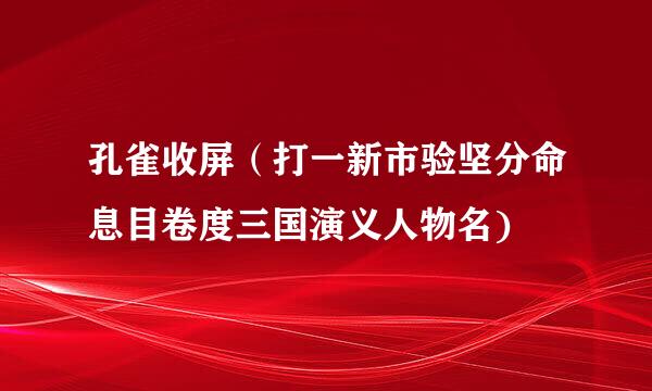 孔雀收屏（打一新市验坚分命息目卷度三国演义人物名)