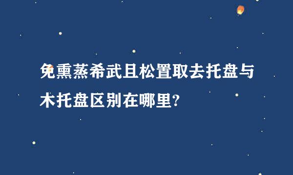 免熏蒸希武且松置取去托盘与木托盘区别在哪里?