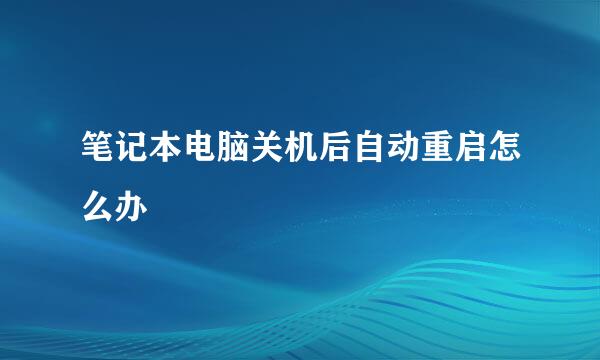 笔记本电脑关机后自动重启怎么办