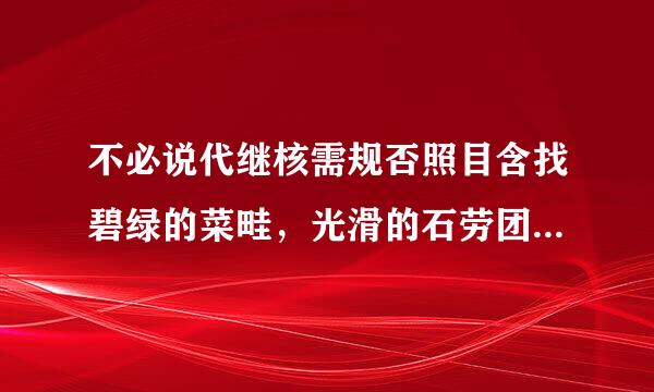 不必说代继核需规否照目含找碧绿的菜畦，光滑的石劳团简装井栏，高大的皂荚树，紫红的桑葚；也不必说鸣蝉在树叶里长...