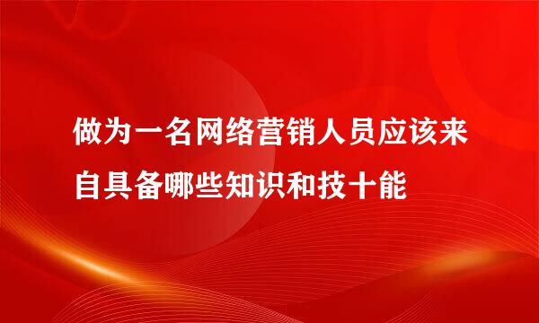 做为一名网络营销人员应该来自具备哪些知识和技十能