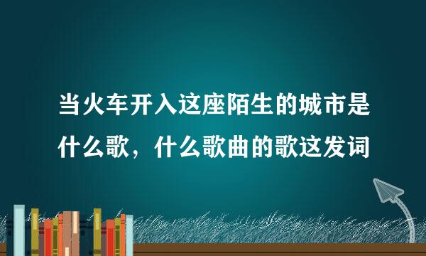 当火车开入这座陌生的城市是什么歌，什么歌曲的歌这发词