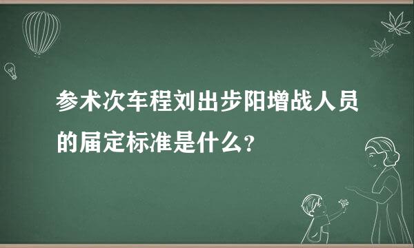 参术次车程刘出步阳增战人员的届定标准是什么？