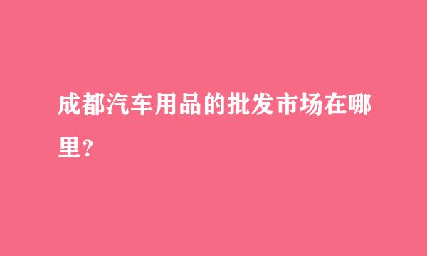 成都汽车用品的批发市场在哪里？