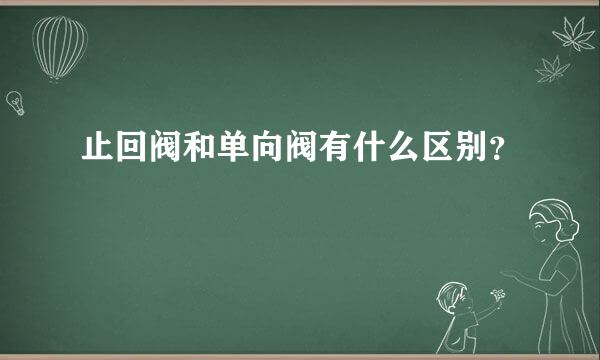 止回阀和单向阀有什么区别？