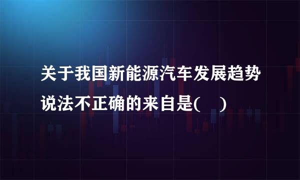 关于我国新能源汽车发展趋势说法不正确的来自是( )