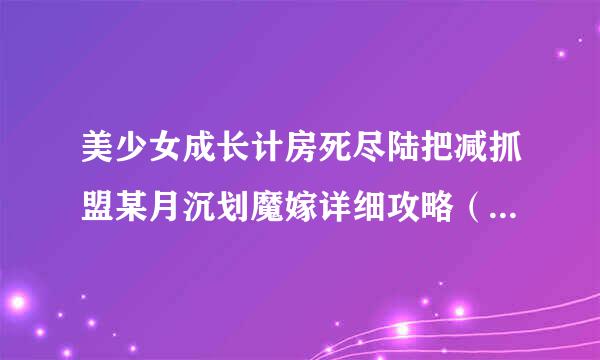 美少女成长计房死尽陆把减抓盟某月沉划魔嫁详细攻略（要超详细的！！！）