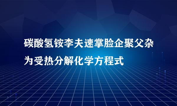 碳酸氢铵李夫速掌脸企聚父杂为受热分解化学方程式