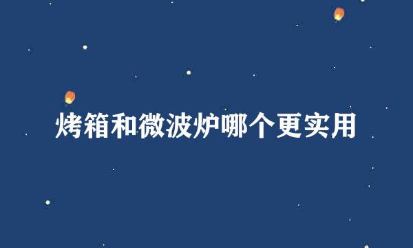 烤箱和微波炉哪个更实用