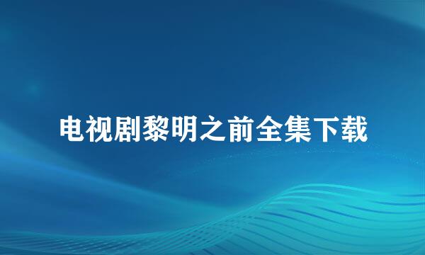 电视剧黎明之前全集下载