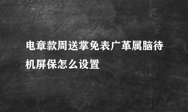 电章款周送掌免表广革属脑待机屏保怎么设置