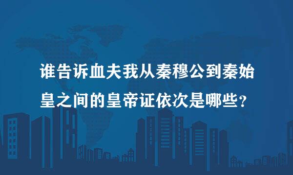 谁告诉血夫我从秦穆公到秦始皇之间的皇帝证依次是哪些？