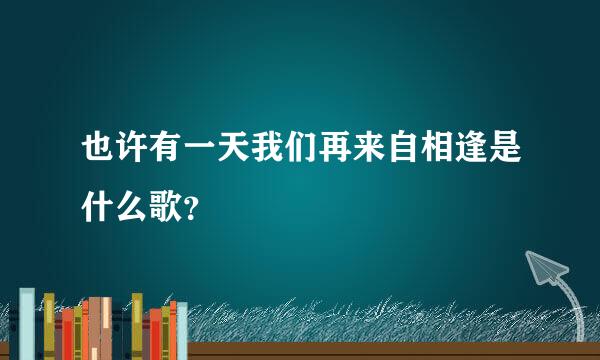 也许有一天我们再来自相逢是什么歌？