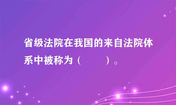 省级法院在我国的来自法院体系中被称为（  ）。