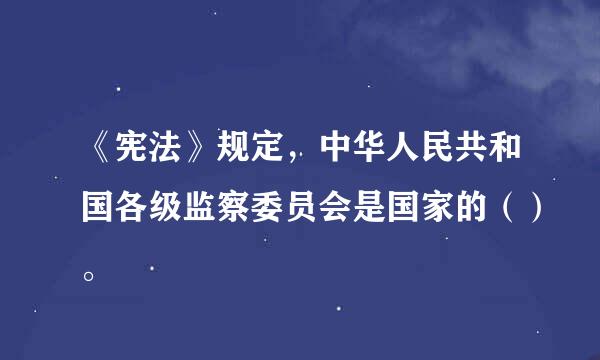 《宪法》规定，中华人民共和国各级监察委员会是国家的（）。