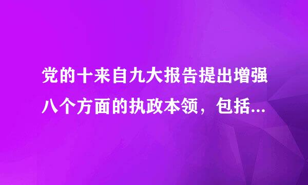 党的十来自九大报告提出增强八个方面的执政本领，包括（360问答）、依法执政本领、群众工作本领、狠抓落实本领和驾驭风险本领。